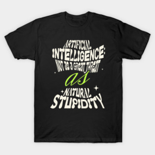 Artificial Intelligence: Not As Great A Threat As Natural Stupidity T-Shirt