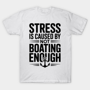 Stress is Caused by Not Boating Enough T-Shirt