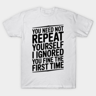 You Need Not Repeat Yourself I Ignored You Fine The First Time T-Shirt