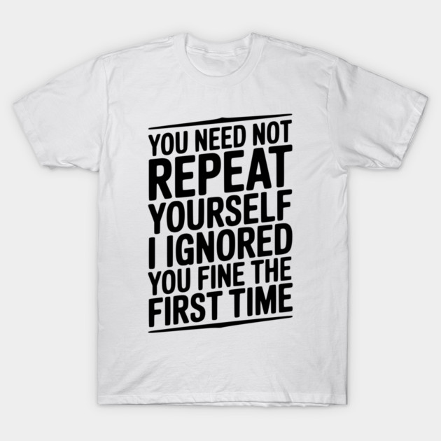 You Need Not Repeat Yourself I Ignored You Fine The First Time T-Shirt by Frank Ring