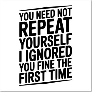 You Need Not Repeat Yourself I Ignored You Fine The First Time Posters and Art