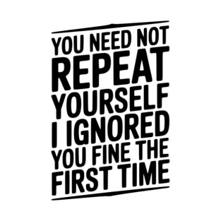 You Need Not Repeat Yourself I Ignored You Fine The First Time T-Shirt