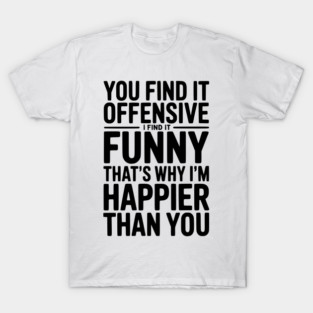 You Find it Offensive I Find it Funny That’s Why I’m Happier Than you T-Shirt