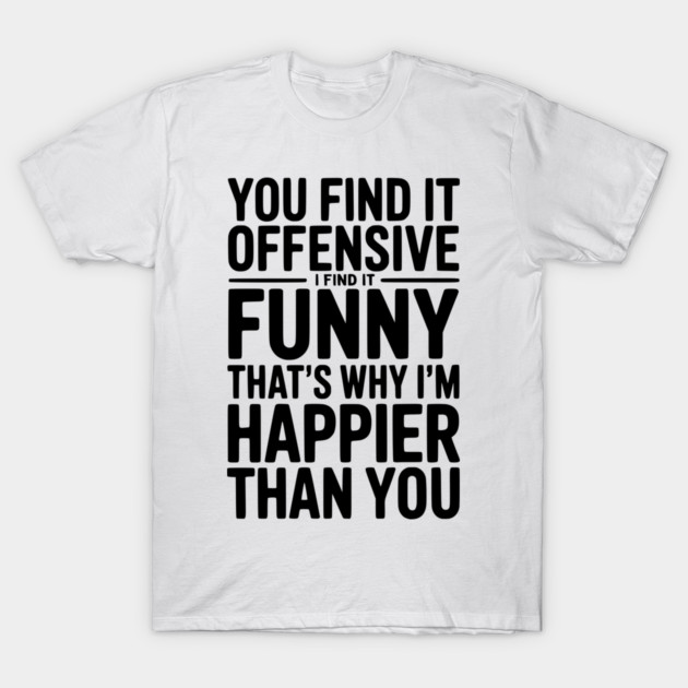 You Find it Offensive I Find it Funny That’s Why I’m Happier Than you T-Shirt by Frank Ring