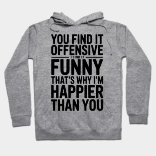 You Find it Offensive I Find it Funny That’s Why I’m Happier Than you Hoodie