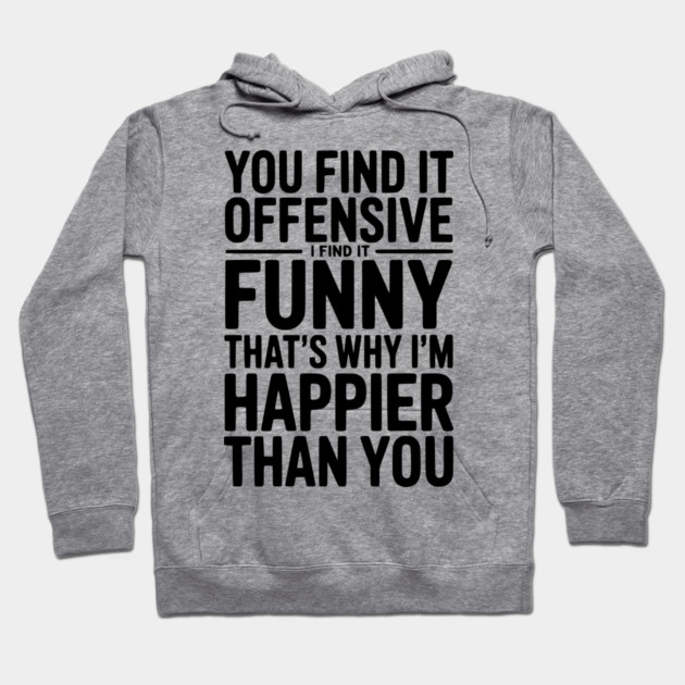 You Find it Offensive I Find it Funny That’s Why I’m Happier Than you Hoodie by Frank Ring