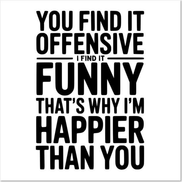 You Find it Offensive I Find it Funny That’s Why I’m Happier Than you Wall Art by Frank Ring