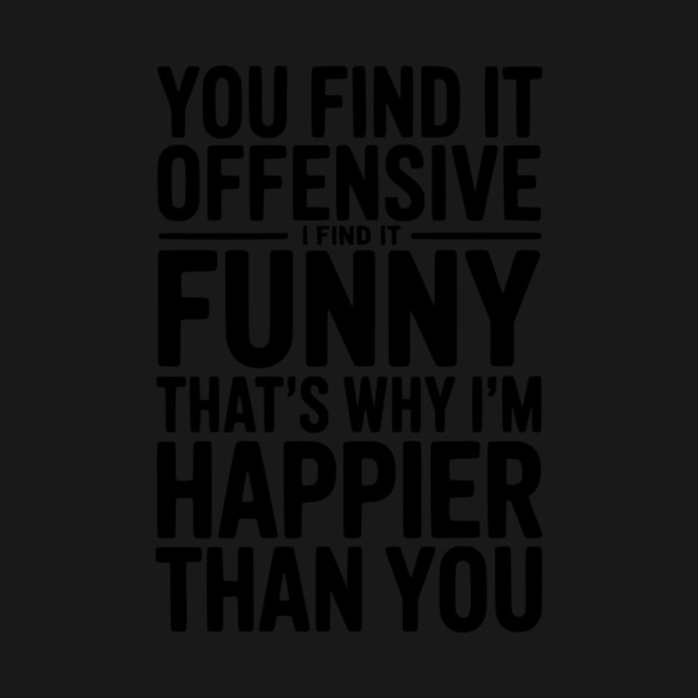 You Find it Offensive I Find it Funny That’s Why I’m Happier Than you by Frank Ring
