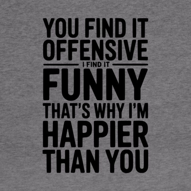 You Find it Offensive I Find it Funny That’s Why I’m Happier Than you by Frank Ring