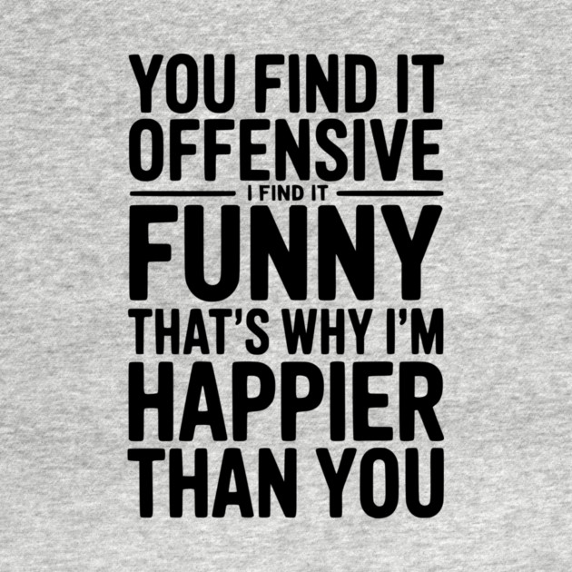 You Find it Offensive I Find it Funny That’s Why I’m Happier Than you by Frank Ring