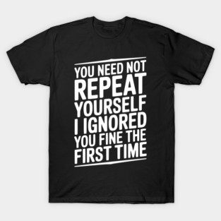 You Need Not Repeat Yourself I Ignored You Fine The First Time T-Shirt