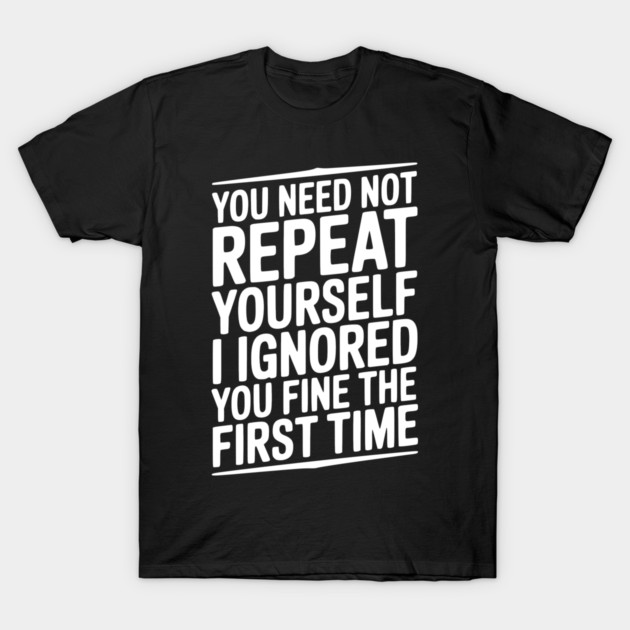You Need Not Repeat Yourself I Ignored You Fine The First Time T-Shirt by Frank Ring