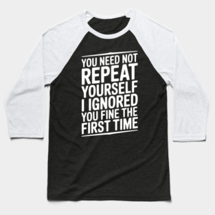 You Need Not Repeat Yourself I Ignored You Fine The First Time Baseball T-Shirt