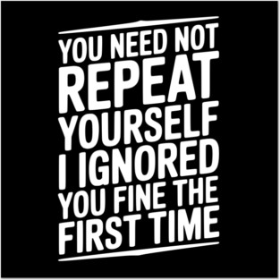 You Need Not Repeat Yourself I Ignored You Fine The First Time Posters and Art