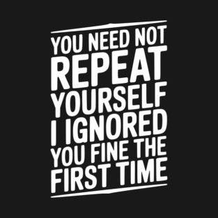 You Need Not Repeat Yourself I Ignored You Fine The First Time T-Shirt