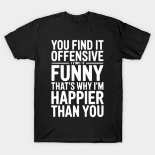 You Find it Offensive I Find it Funny That’s Why I’m Happier Than you T-Shirt