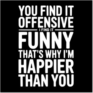 You Find it Offensive I Find it Funny That’s Why I’m Happier Than you Posters and Art