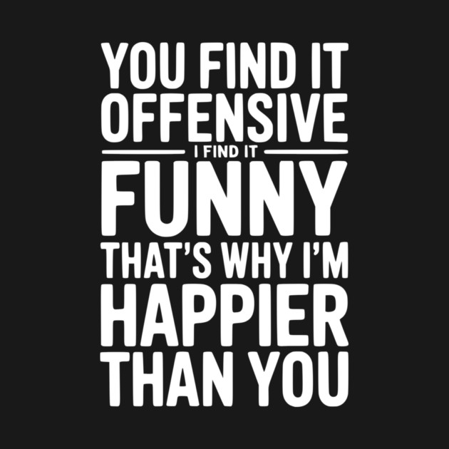 You Find it Offensive I Find it Funny That’s Why I’m Happier Than you by Frank Ring