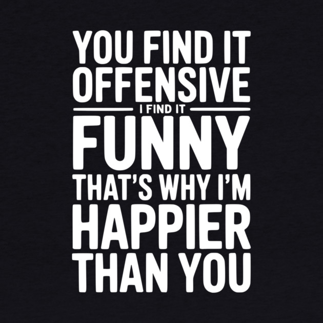 You Find it Offensive I Find it Funny That’s Why I’m Happier Than you by Frank Ring