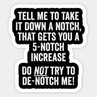 Tell Me To Take It Down A Notch, That Gets You A 5-Notch Increase. Do Not Try To De-Notch Me! Sticker