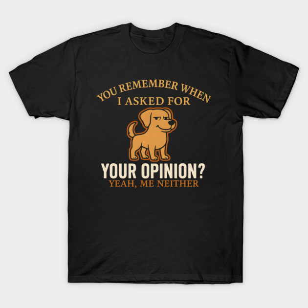 Funny Dog Sarcastic Quote – “You Remember When I Asked for Your Opinion?” T-Shirt by MakerMind8.2