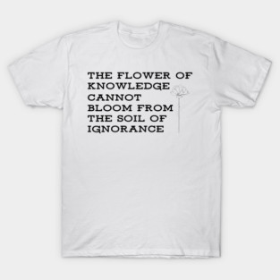 The Flower Of Knowledge Cannot Bloom From The Soil Of Ignorance | Critical Thinking T-Shirt