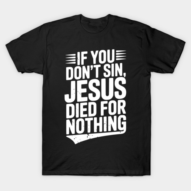If You Don’t Sin, Jesus Died for Nothing T-Shirt by Frank Ring