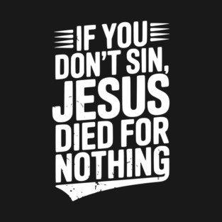 If You Don’t Sin, Jesus Died for Nothing T-Shirt