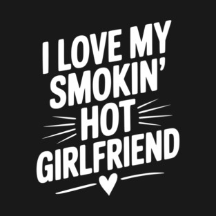 I Love My Smokin’ Hot Girlfriend T-Shirt