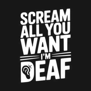 Scream All You Want I’m Deaf T-Shirt