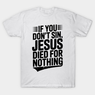 If You Don’t Sin, Jesus Died for Nothing T-Shirt