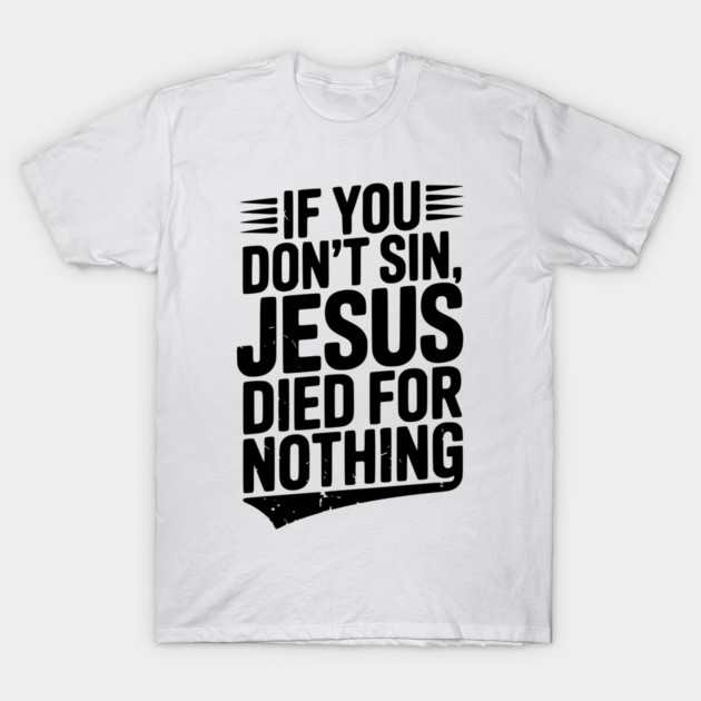 If You Don’t Sin, Jesus Died for Nothing T-Shirt by Frank Ring
