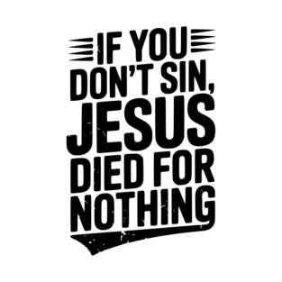 If You Don’t Sin, Jesus Died for Nothing T-Shirt