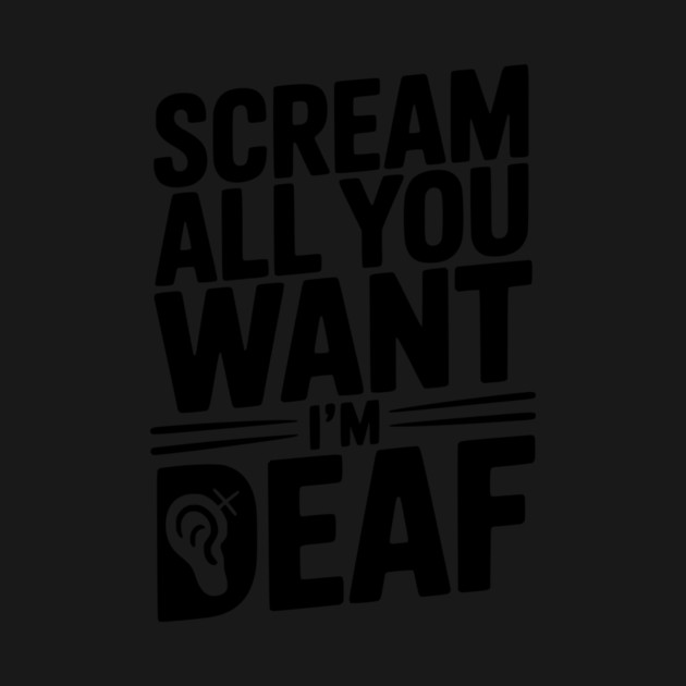 Scream All You Want I’m Deaf by Frank Ring