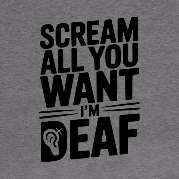 Scream All You Want I’m Deaf by Frank Ring