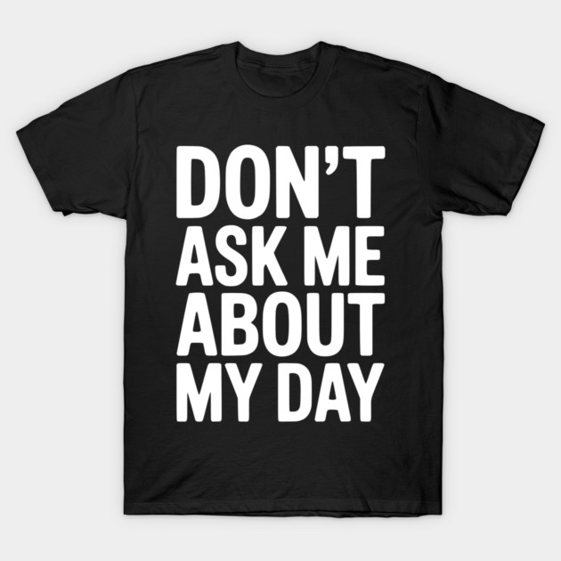 Don’t Ask Me About My Day T-Shirt by Frank Ring