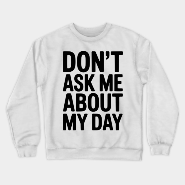 Don’t Ask Me About My Day Crewneck Sweatshirt by Frank Ring