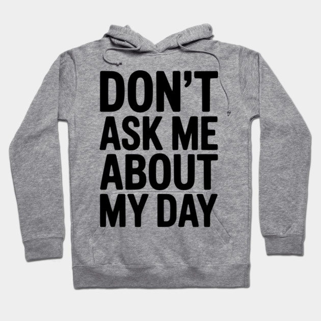 Don’t Ask Me About My Day Hoodie by Frank Ring