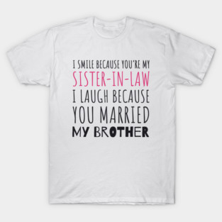 I Smile Because You're My Sister In Law. I Laugh Because You Married My Brother T-Shirt