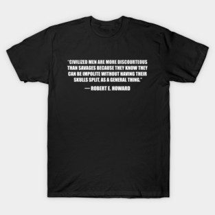 Civilized men are more discourteous than savages because they know they can be impolite without having their skulls split, as a general thing - Robert E. Howard T-Shirt