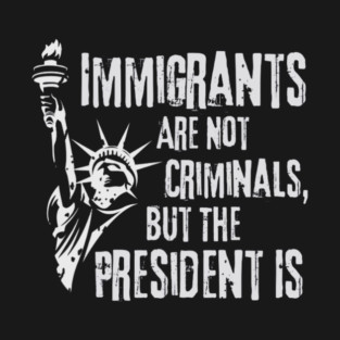 Immigrants Are Not Criminals, But the President Is T-Shirt