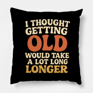 Aging Humor I Thought Getting Old Would Take A Lot Longer Funny Midlife Crisis Pillow