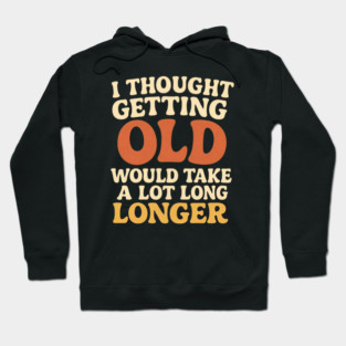 Aging Humor I Thought Getting Old Would Take A Lot Longer Funny Midlife Crisis Hoodie