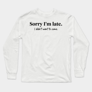 Sorry I'm late. I didn't want to come. Long Sleeve T-Shirt