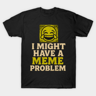 I Might Have a Meme Problem Funny Internet Humor Gift T-Shirt