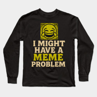 I Might Have a Meme Problem Funny Internet Humor Gift Long Sleeve T-Shirt