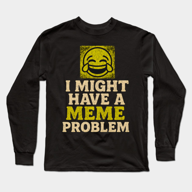 I Might Have a Meme Problem Funny Internet Humor Gift Long Sleeve T-Shirt by MakerMind8.2