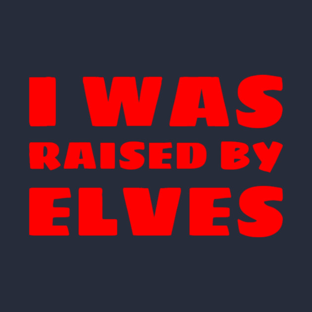 I Was Raised By Elves Christmas by MCALTees