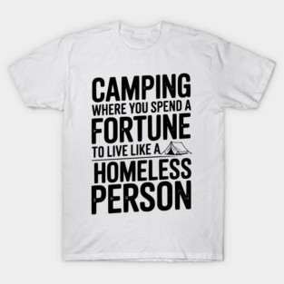 Camping Where You Spend a Fortune To Live Like a Homeless Person T-Shirt