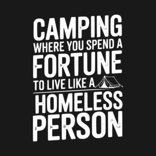 Camping Where You Spend a Fortune To Live Like a Homeless Person T-Shirt
